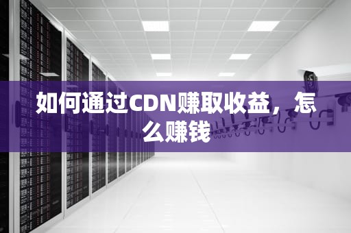 如何通过CDN赚取收益，怎么赚钱
