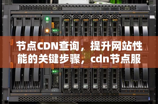 节点CDN查询，提升网站性能的关键步骤，cdn节点服务器是什么意思
