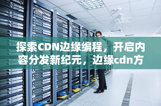 探索CDN边缘编程，开启内容分发新纪元，边缘cdn方案