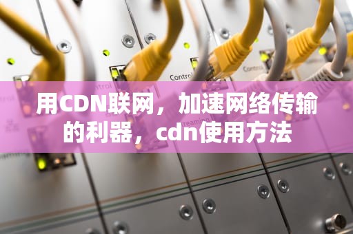 用CDN联网，加速网络传输的利器，cdn使用方法