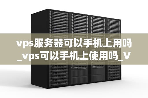 vps服务器可以手机上用吗_vps可以手机上使用吗_VPS服务器在手机上的应用