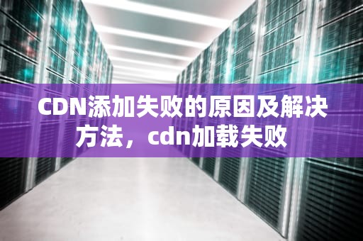 CDN添加失败的原因及解决方法，cdn加载失败
