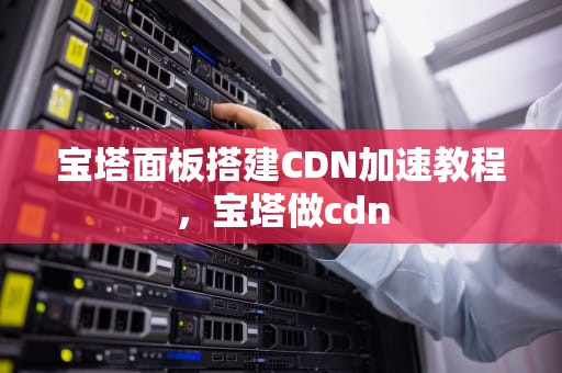 宝塔面板搭建CDN加速教程，宝塔做cdn