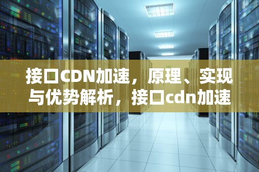 接口CDN加速，原理、实现与优势解析，接口cdn加速