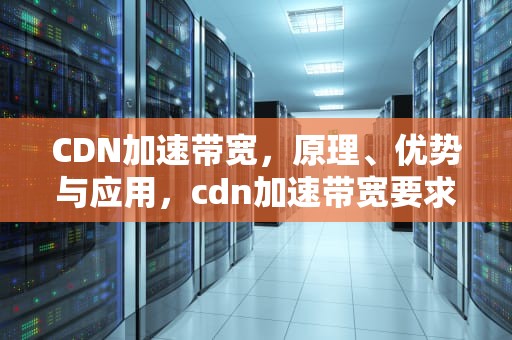 CDN加速带宽，原理、优势与应用，cdn加速带宽要求是上行还是下行