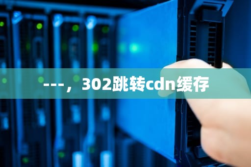 ---，302跳转cdn缓存