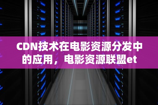 CDN技术在电影资源分发中的应用，电影资源联盟et