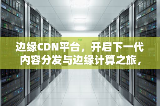 边缘CDN平台，开启下一代内容分发与边缘计算之旅，边缘cdn方案