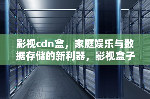 影视cdn盒，家庭娱乐与数据存储的新利器，影视盒子源码