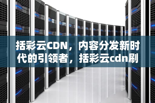 括彩云CDN，内容分发新时代的引领者，括彩云cdn刷下行