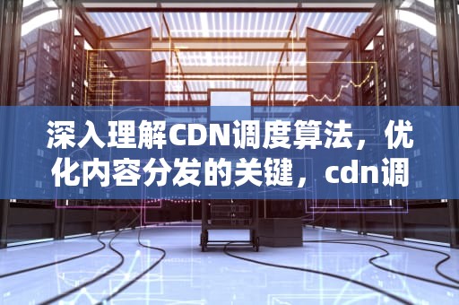 深入理解CDN调度算法，优化内容分发的关键，cdn调度原理