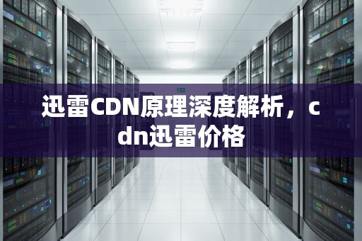 迅雷CDN原理深度解析，cdn迅雷价格