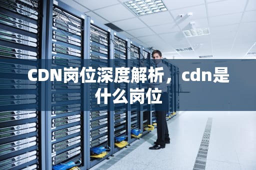 CDN岗位深度解析，cdn是什么岗位