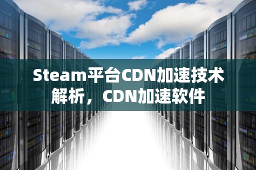 Steam平台CDN加速技术解析，CDN加速软件