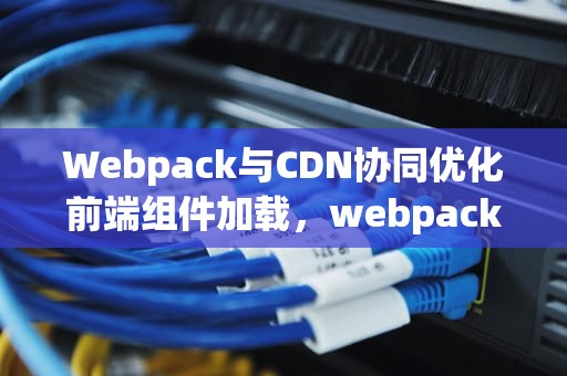 Webpack与CDN协同优化前端组件加载，webpack cdn配置