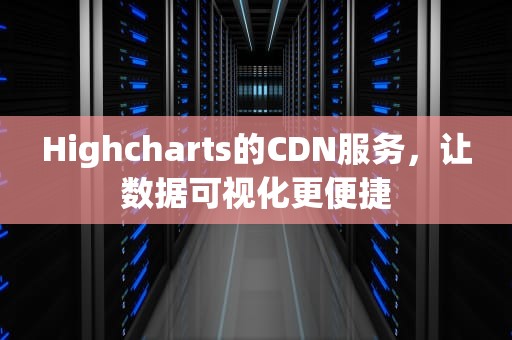 Highcharts的CDN服务，让数据可视化更便捷