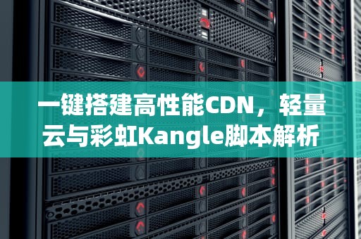 一键搭建高性能CDN，轻量云与彩虹Kangle脚本解析，cdn 搭建