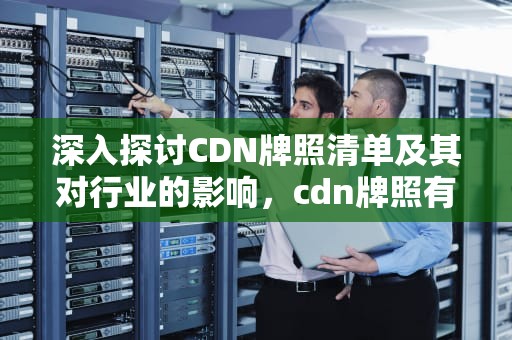 深入探讨CDN牌照清单及其对行业的影响，cdn牌照有什么好处