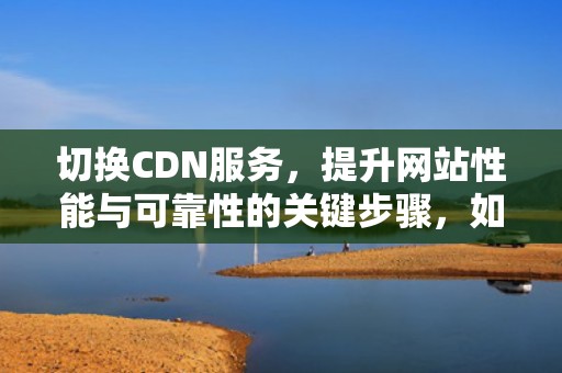 切换CDN服务，提升网站性能与可靠性的关键步骤，如何切换cdn