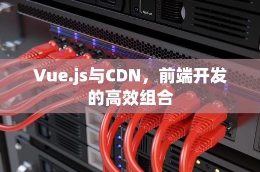 Vue.js与CDN，前端开发的高效组合