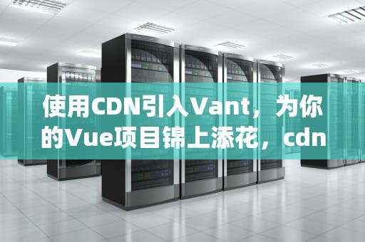 使用CDN引入Vant，为你的Vue项目锦上添花，cdn引入js