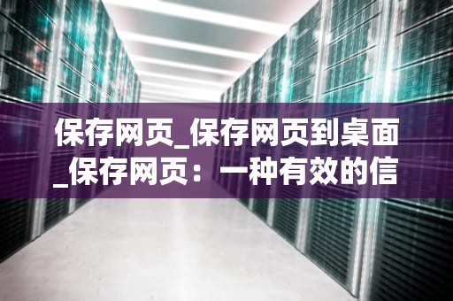 保存网页_保存网页到桌面_保存网页：一种有效的信息获取和管理方式