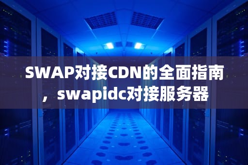 SWAP对接CDN的全面指南，swapidc对接服务器