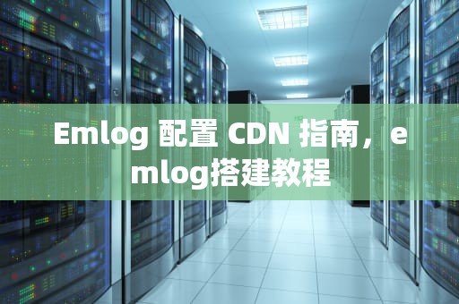 Emlog 配置 CDN 指南，emlog搭建教程