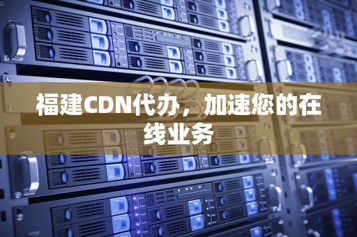 福建CDN代办，加速您的在线业务