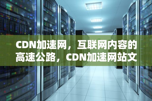 CDN加速网，互联网内容的高速公路，CDN加速网站文章更新不及时
