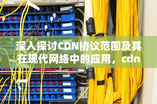 深入探讨CDN协议范围及其在现代网络中的应用，cdn支持协议