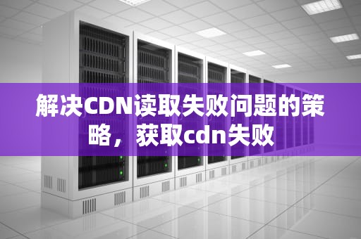 解决CDN读取失败问题的策略，获取cdn失败