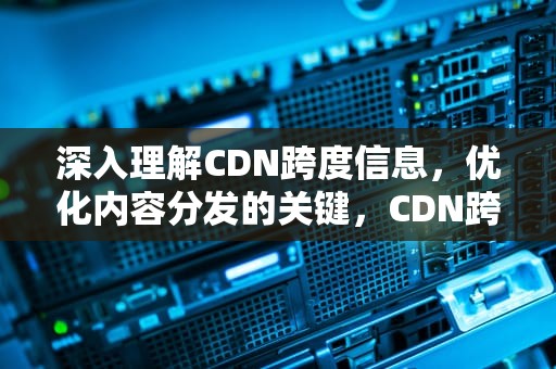 深入理解CDN跨度信息，优化内容分发的关键，CDN跨度信息设置方法