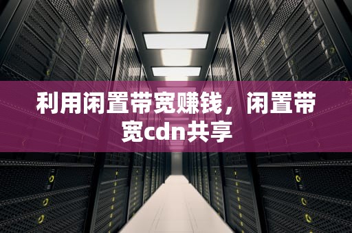 利用闲置带宽赚钱，闲置带宽cdn共享