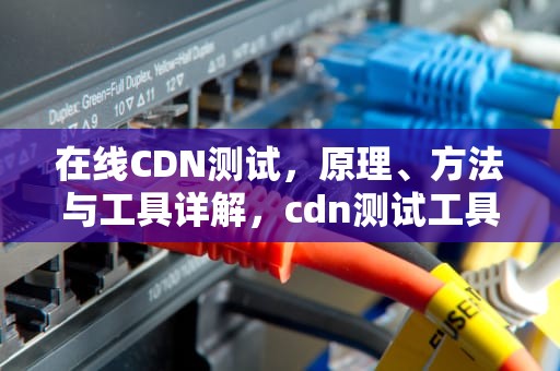 在线CDN测试，原理、方法与工具详解，cdn测试工具