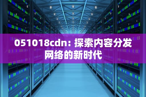 051018cdn: 探索内容分发网络的新时代