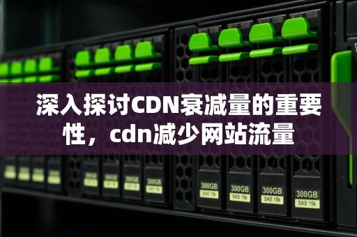深入探讨CDN衰减量的重要性，cdn减少网站流量