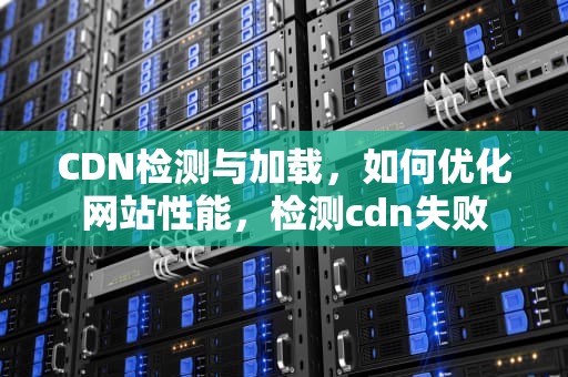 CDN检测与加载，如何优化网站性能，检测cdn失败