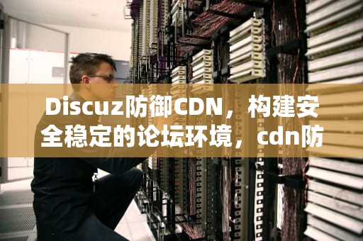 Discuz防御CDN，构建安全稳定的论坛环境，cdn防御cc