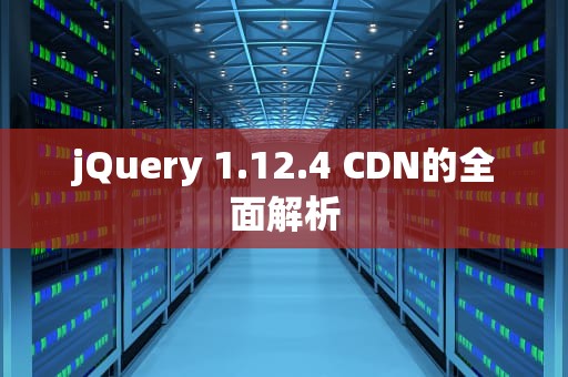 jQuery 1.12.4 CDN的全面解析