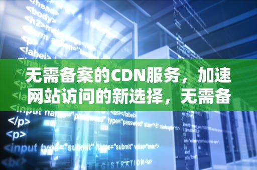 无需备案的CDN服务，加速网站访问的新选择，无需备案的cdn