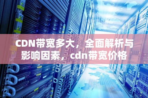 CDN带宽多大，全面解析与影响因素，cdn带宽价格