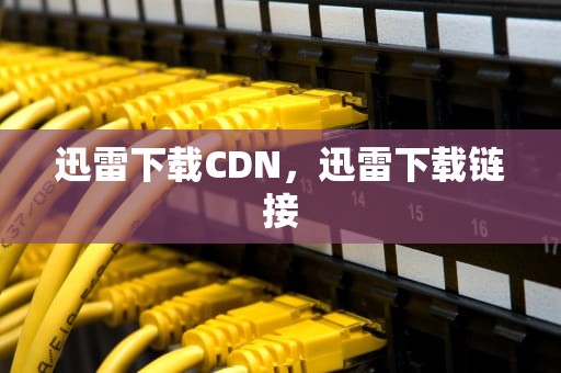 迅雷下载CDN，迅雷下载链接