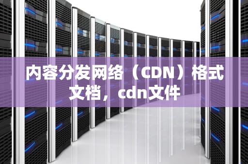 内容分发网络（CDN）格式文档，cdn文件