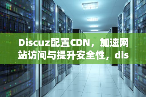 Discuz配置CDN，加速网站访问与提升安全性，discuz配置https