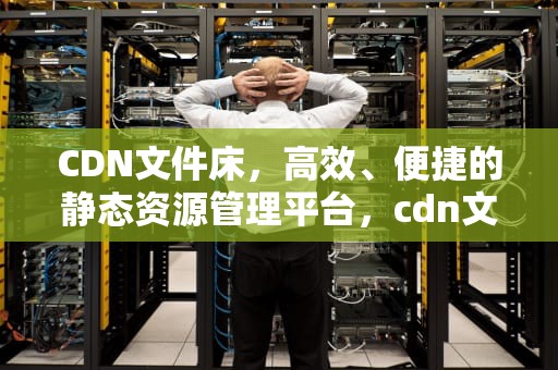 CDN文件床，高效、便捷的静态资源管理平台，cdn文件夹