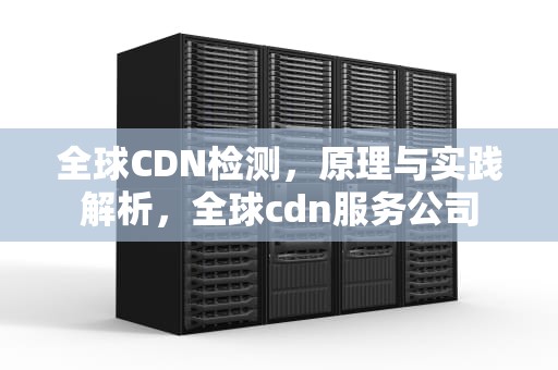 全球CDN检测，原理与实践解析，全球cdn服务公司