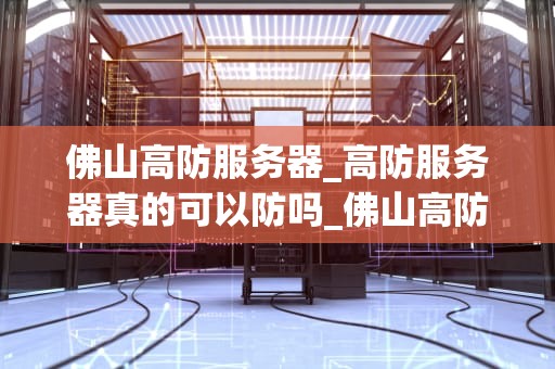 佛山高防服务器_高防服务器真的可以防吗_佛山高防服务器的优势与应用