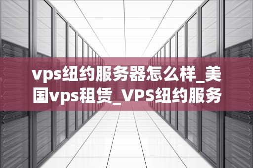 vps纽约服务器怎么样_美国vps租赁_VPS纽约服务器的优势与特点