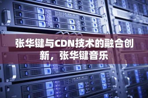 张华键与CDN技术的融合创新，张华键音乐